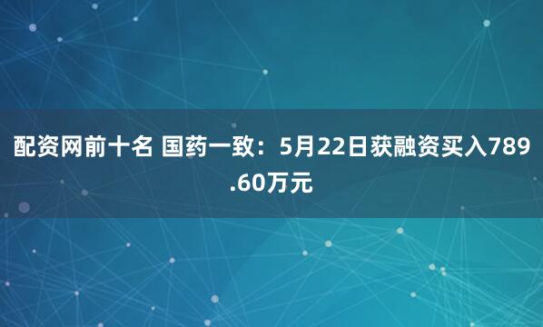 配资网前十名 国药一致：5月22日获融资买入789.60万元