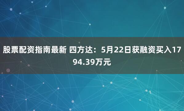 股票配资指南最新 四方达：5月22日获融资买入1794.39万元