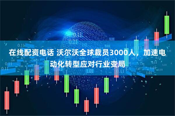 在线配资电话 沃尔沃全球裁员3000人，加速电动化转型应对行业变局