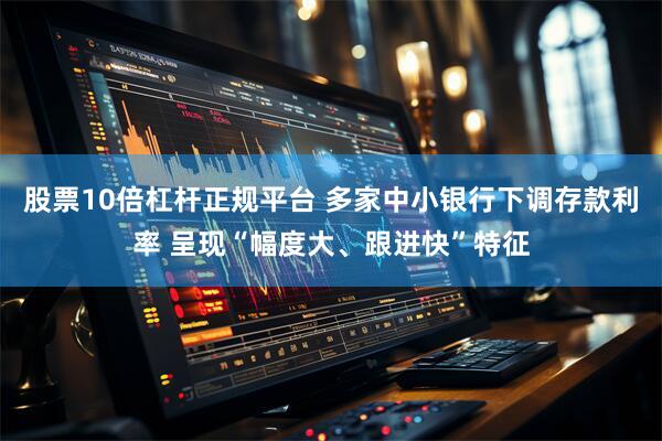 股票10倍杠杆正规平台 多家中小银行下调存款利率 呈现“幅度大、跟进快”特征