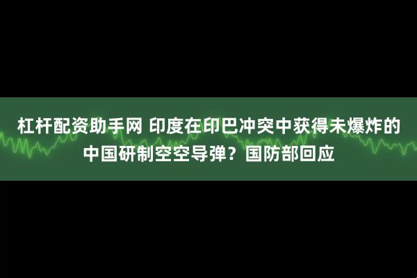 杠杆配资助手网 印度在印巴冲突中获得未爆炸的中国研制空空导弹？国防部回应