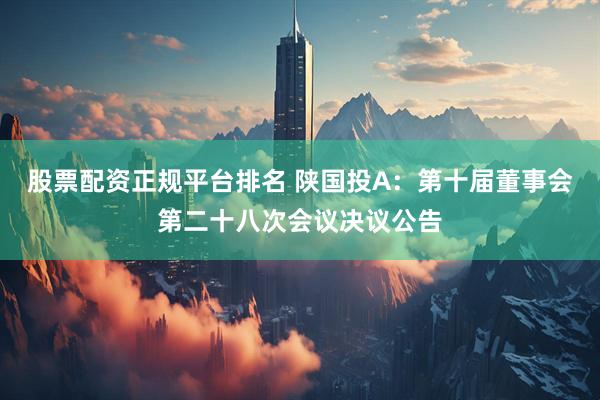 股票配资正规平台排名 陕国投A：第十届董事会第二十八次会议决议公告