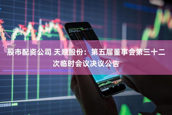 股市配资公司 天顺股份：第五届董事会第三十二次临时会议决议公告