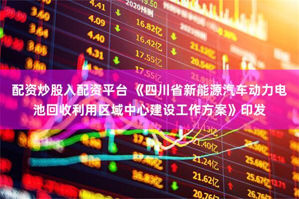 配资炒股入配资平台 《四川省新能源汽车动力电池回收利用区域中心建设工作方案》印发
