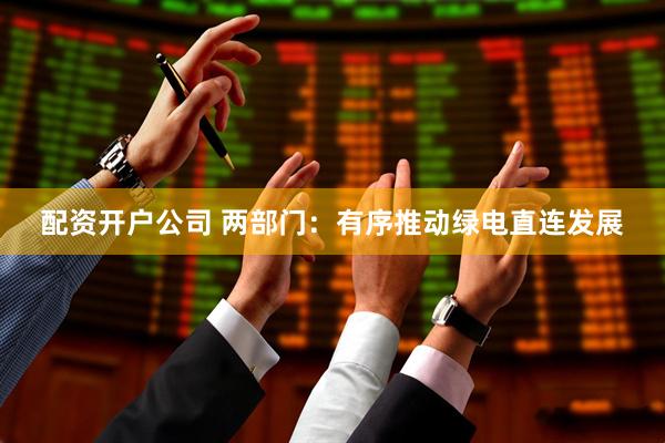 配资开户公司 两部门：有序推动绿电直连发展