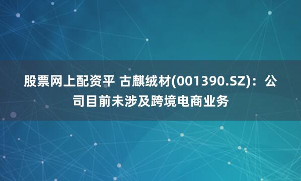 股票网上配资平 古麒绒材(001390.SZ)：公司目前未涉及跨境电商业务