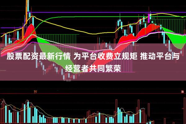 股票配资最新行情 为平台收费立规矩 推动平台与经营者共同繁荣