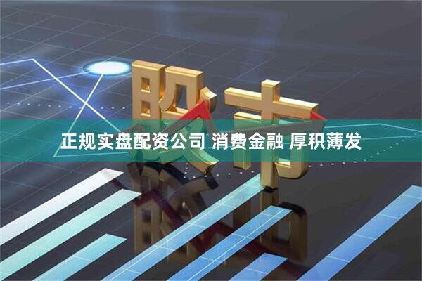 正规实盘配资公司 消费金融 厚积薄发