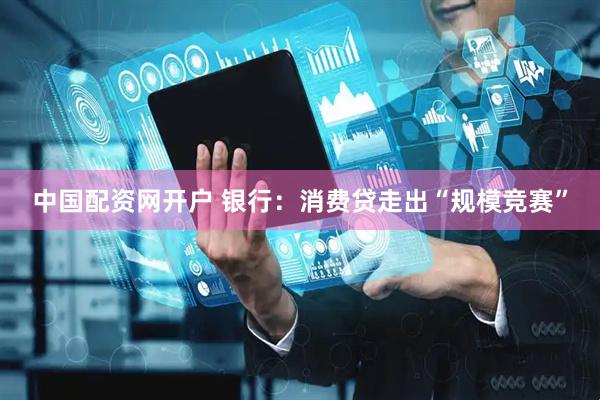 中国配资网开户 银行：消费贷走出“规模竞赛”