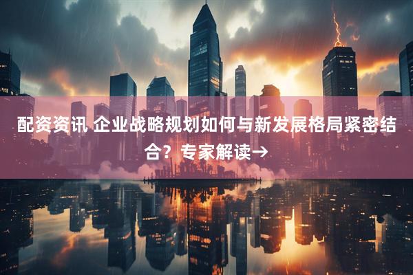 配资资讯 企业战略规划如何与新发展格局紧密结合？专家解读→
