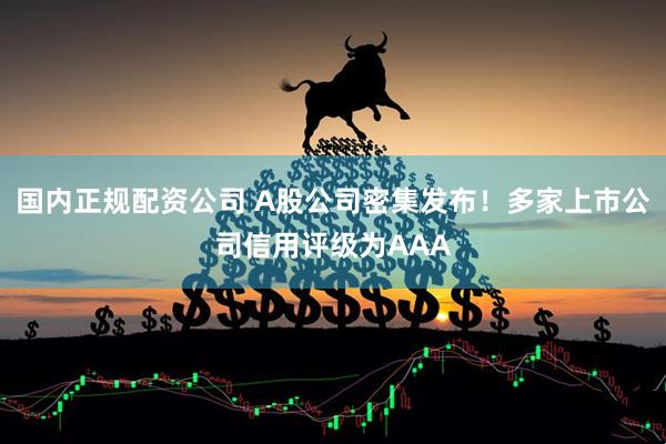 国内正规配资公司 A股公司密集发布！多家上市公司信用评级为AAA