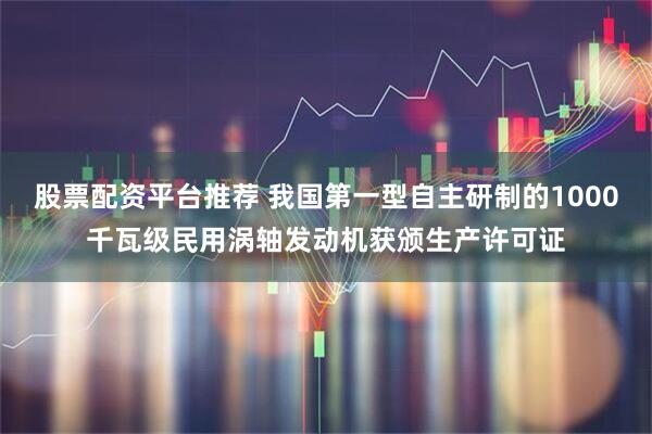 股票配资平台推荐 我国第一型自主研制的1000千瓦级民用涡轴发动机获颁生产许可证