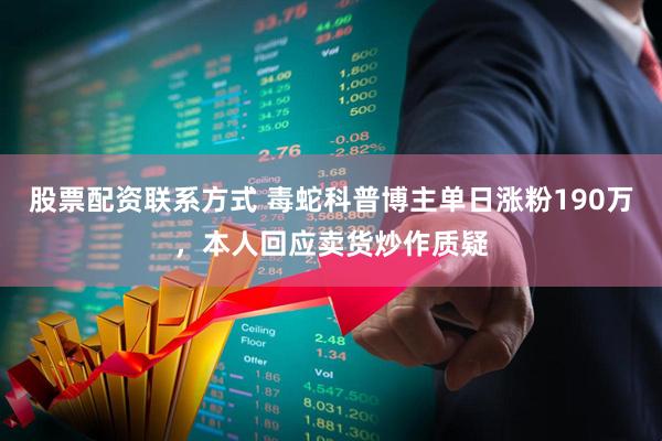 股票配资联系方式 毒蛇科普博主单日涨粉190万，本人回应卖货炒作质疑
