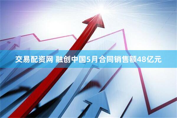 交易配资网 融创中国5月合同销售额48亿元