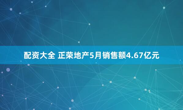 配资大全 正荣地产5月销售额4.67亿元