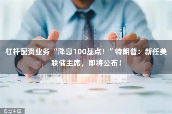 杠杆配资业务 “降息100基点！”特朗普：新任美联储主席，即将公布！