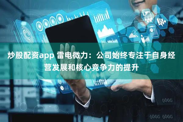炒股配资app 雷电微力：公司始终专注于自身经营发展和核心竞争力的提升