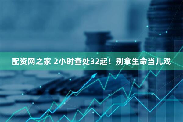 配资网之家 2小时查处32起！别拿生命当儿戏