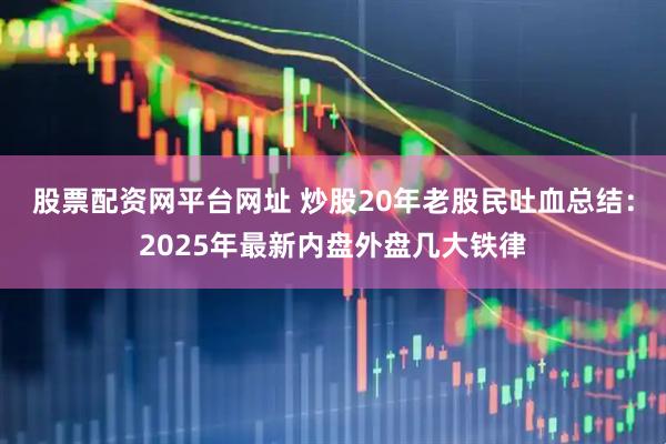 股票配资网平台网址 炒股20年老股民吐血总结：2025年最新内盘外盘几大铁律