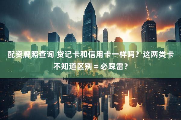 配资牌照查询 贷记卡和信用卡一样吗？这两类卡不知道区别＝必踩雷？