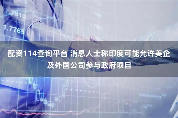 配资114查询平台 消息人士称印度可能允许美企及外国公司参与政府项目