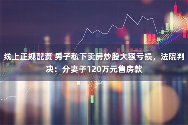 线上正规配资 男子私下卖房炒股大额亏损，法院判决：分妻子120万元售房款
