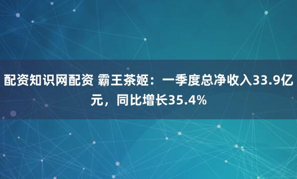 配资知识网配资 霸王茶姬：一季度总净收入33.9亿元，同比增长35.4%