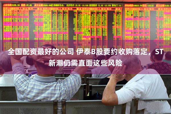 全国配资最好的公司 伊泰B股要约收购落定，ST新潮仍需直面这些风险