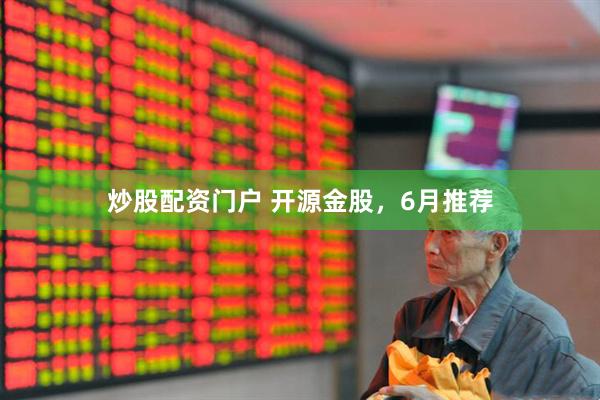 炒股配资门户 开源金股，6月推荐