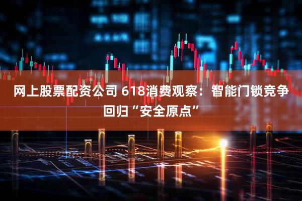 网上股票配资公司 618消费观察：智能门锁竞争回归“安全原点”