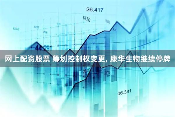 网上配资股票 筹划控制权变更, 康华生物继续停牌