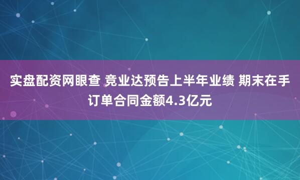 实盘配资网眼查 竞业达预告上半年业绩 期末在手订单合同金额4.3亿元