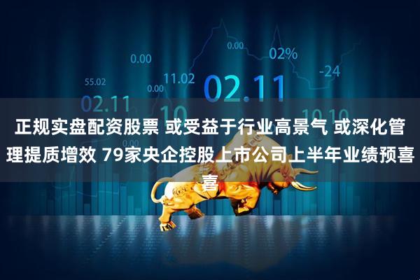 正规实盘配资股票 或受益于行业高景气 或深化管理提质增效 79家央企控股上市公司上半年业绩预喜