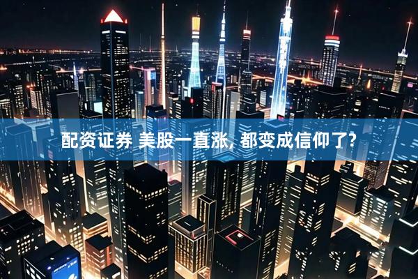 配资证券 美股一直涨, 都变成信仰了?