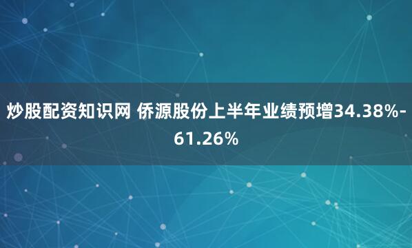 炒股配资知识网 侨源股份上半年业绩预增34.38%-61.26%