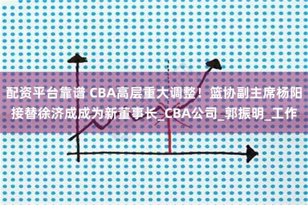 配资平台靠谱 CBA高层重大调整！篮协副主席杨阳接替徐济成成为新董事长_CBA公司_郭振明_工作