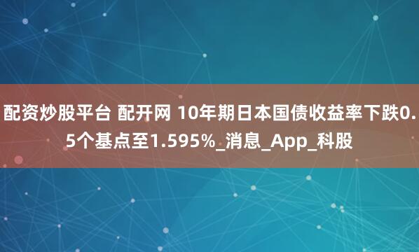 配资炒股平台 配开网 10年期日本国债收益率下跌0.5个基点至1.595%_消息_App_科股