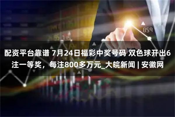 配资平台靠谱 7月24日福彩中奖号码 双色球开出6注一等奖，每注800多万元_大皖新闻 | 安徽网