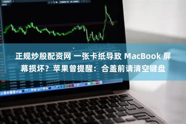 正规炒股配资网 一张卡纸导致 MacBook 屏幕损坏？苹果曾提醒：合盖前请清空键盘
