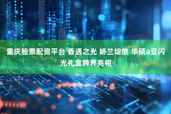 重庆股票配资平台 香遇之光 娇兰绽放 华硕a豆闪光礼盒跨界亮相