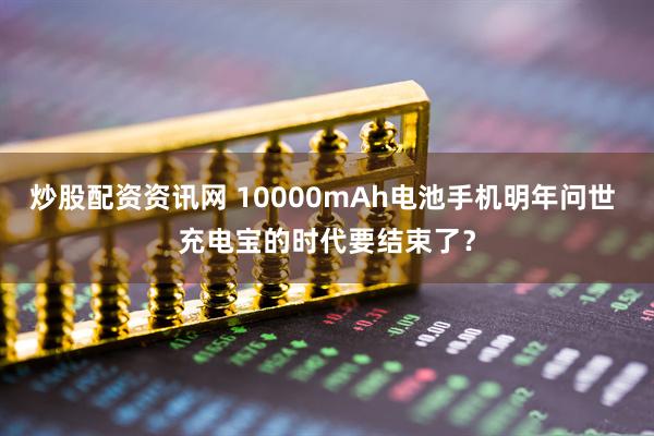 炒股配资资讯网 10000mAh电池手机明年问世 充电宝的时代要结束了？