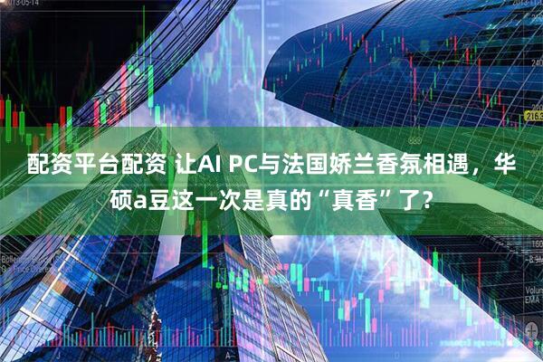 配资平台配资 让AI PC与法国娇兰香氛相遇，华硕a豆这一次是真的“真香”了？