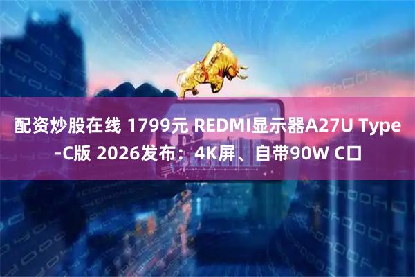 配资炒股在线 1799元 REDMI显示器A27U Type-C版 2026发布：4K屏、自带90W C口