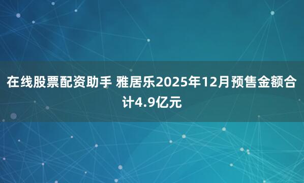 在线股票配资助手 雅居乐2025年12月预售金额合计4.9亿元